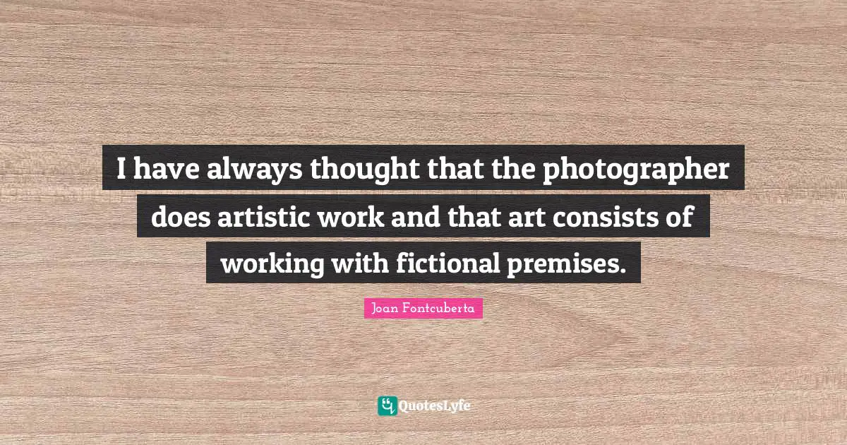 I have always thought that the photographer does artistic work and that art consists of working with fictional premises.