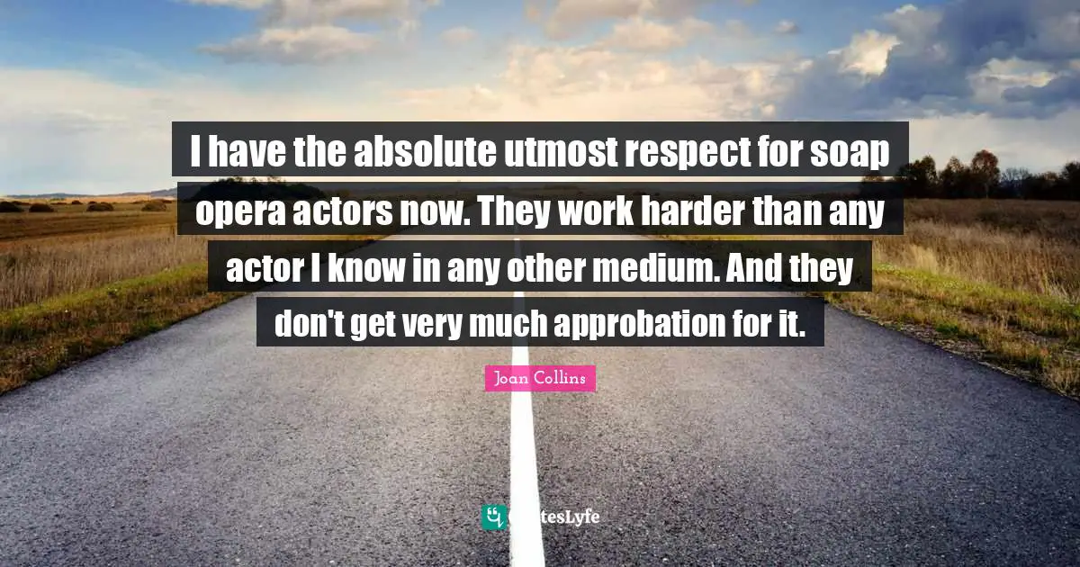 Joan Collins Quotes: "I have the absolute utmost respect for soap opera actors now. They work harder than any actor I know in any other medium. And they don't get very much approbation for it."