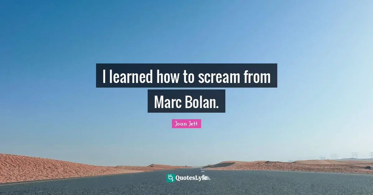 I learned how to scream from Marc Bolan.