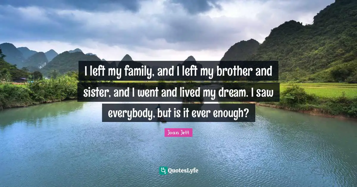 I left my family, and I left my brother and sister, and I went and lived my dream. I saw everybody, but is it ever enough?