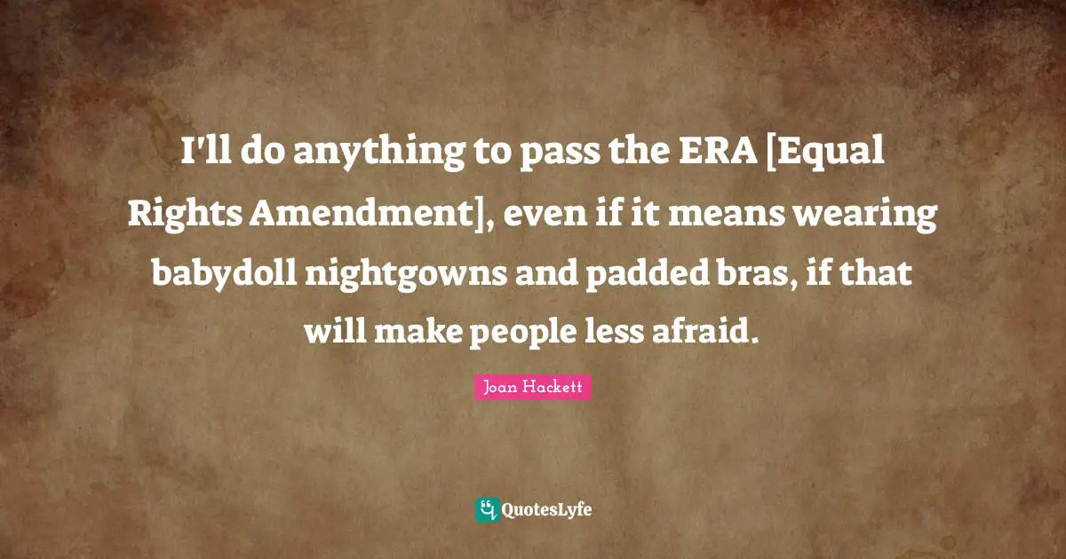 I'll do anything to pass the ERA [Equal Rights Amendment], even if it means wearing babydoll nightgowns and padded bras, if that will make people less afraid.