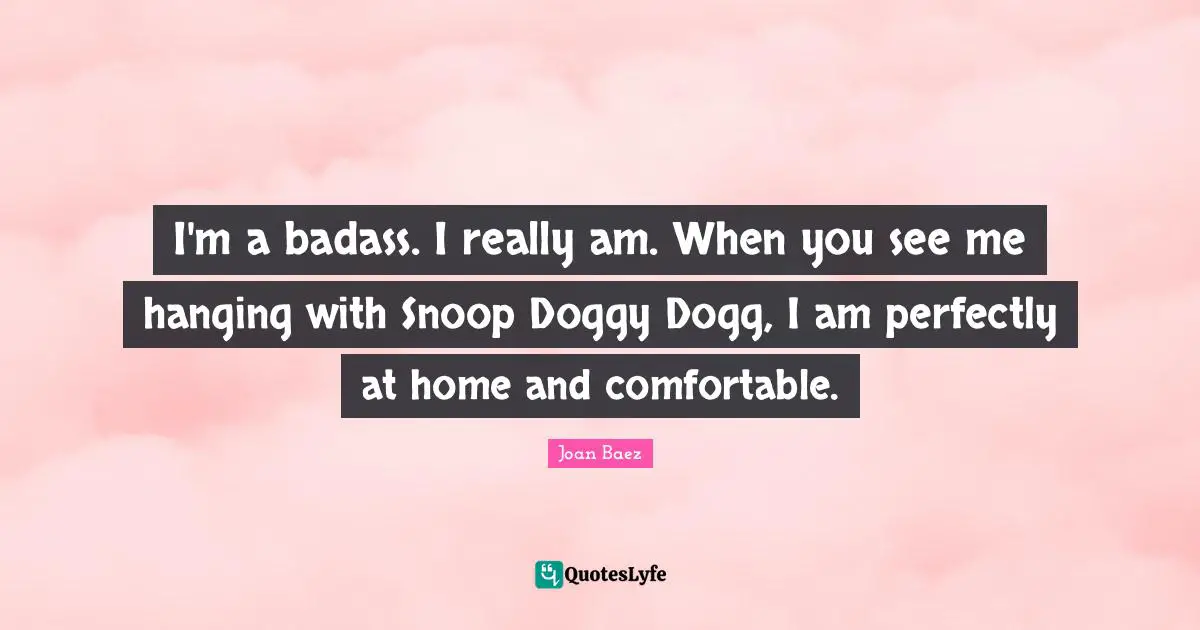 Joan Baez Quotes: "I'm a badass. I really am. When you see me hanging with Snoop Doggy Dogg, I am perfectly at home and comfortable."