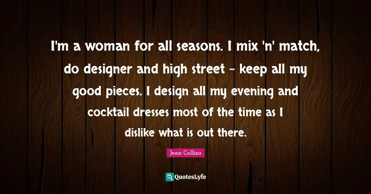 I'm a woman for all seasons. I mix 'n' match, do designer and high street - keep all my good pieces. I design all my evening and cocktail dresses most of the time as I dislike what is out there.