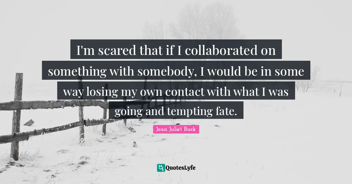 I'm scared that if I collaborated on something with somebody, I would be in some way losing my own contact with what I was going and tempting fate.
