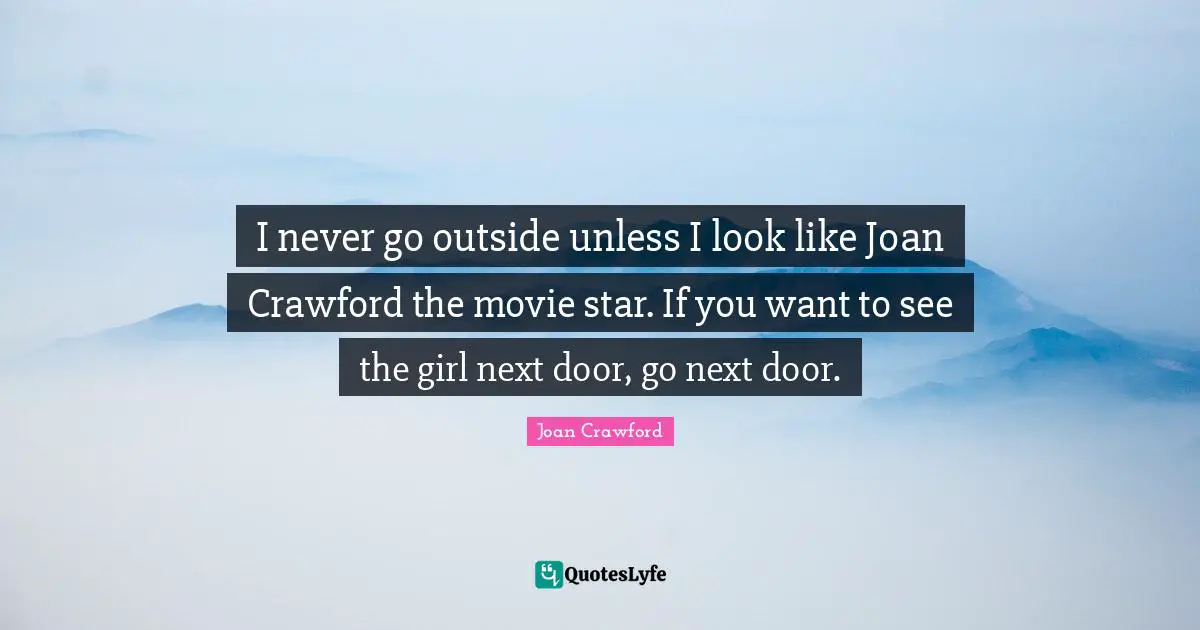 Movie Star Quotes: "I never go outside unless I look like Joan Crawford the movie star. If you want to see the girl next door, go next door."