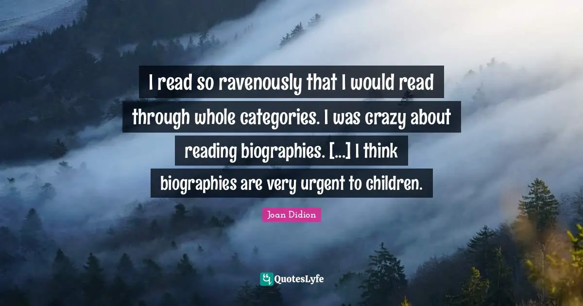 I read so ravenously that I would read through whole categories. I was crazy about reading biographies. [...] I think biographies are very urgent to children.