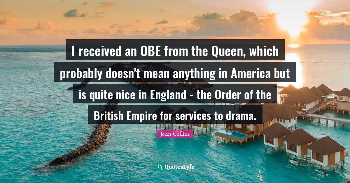 Joan Collins Quotes: "I received an OBE from the Queen, which probably doesn't mean anything in America but is quite nice in England - the Order of the British Empire for services to drama."