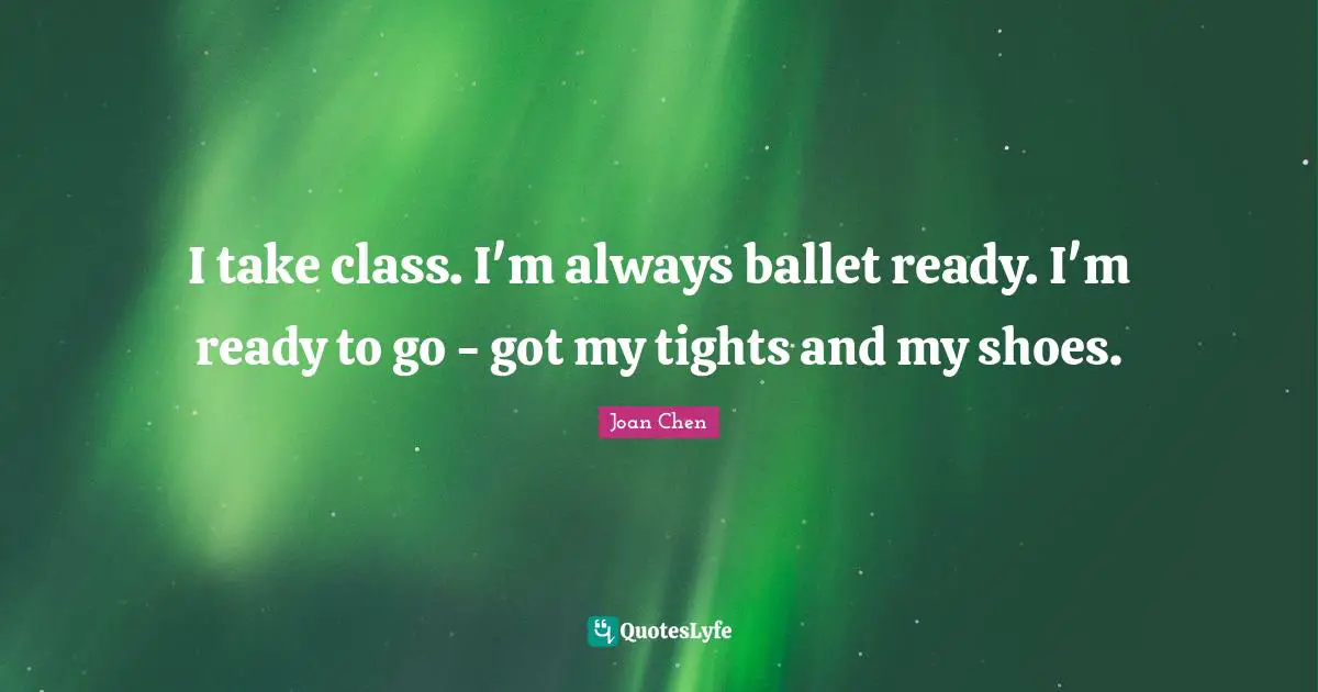 I take class. I'm always ballet ready. I'm ready to go - got my tights and my shoes.