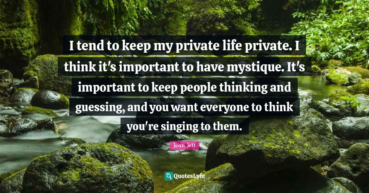 I tend to keep my private life private. I think it's important to have mystique. It's important to keep people thinking and guessing, and you want everyone to think you're singing to them.