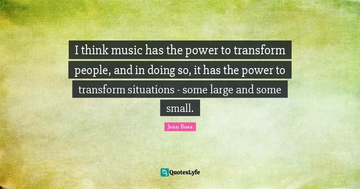 Joan Baez Quotes: "I think music has the power to transform people, and in doing so, it has the power to transform situations - some large and some small."