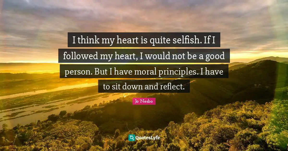 I think my heart is quite selfish. If I followed my heart, I would not be a good person. But I have moral principles. I have to sit down and reflect.