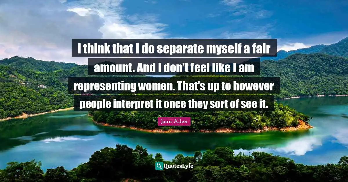 I think that I do separate myself a fair amount. And I don't feel like I am representing women. That's up to however people interpret it once they sort of see it.