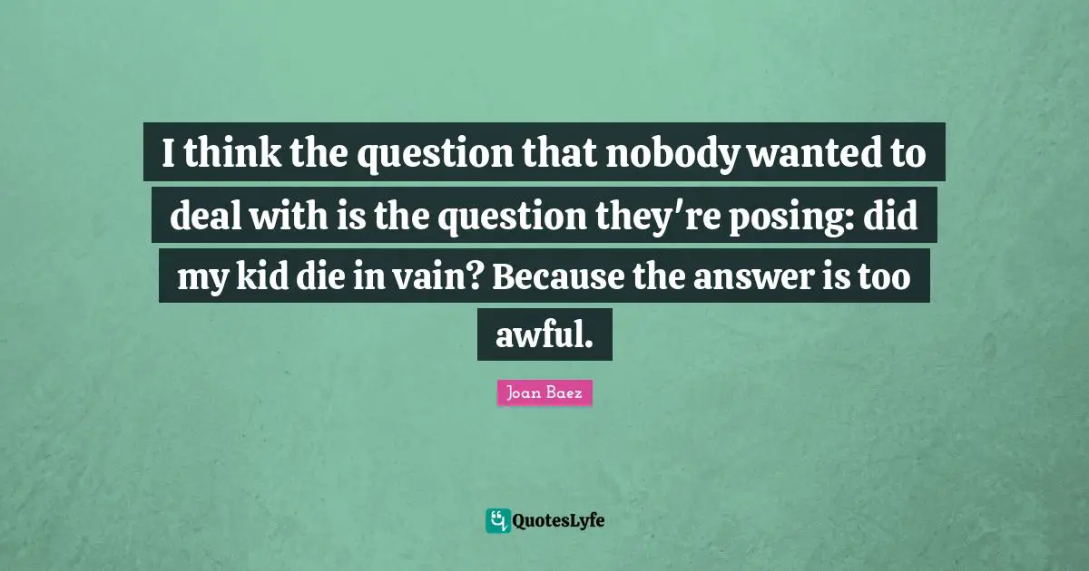 Joan Baez Quotes: "I think the question that nobody wanted to deal with is the question they're posing: did my kid die in vain? Because the answer is too awful."