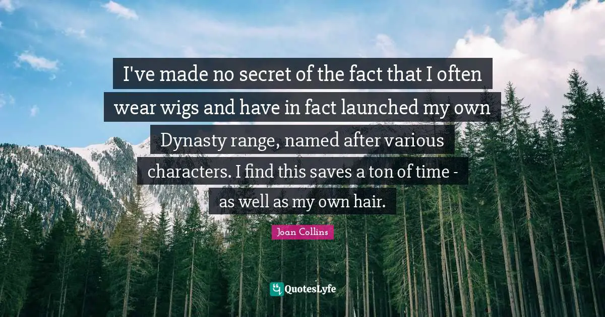 Joan Collins Quotes: "I've made no secret of the fact that I often wear wigs and have in fact launched my own Dynasty range, named after various characters. I find this saves a ton of time - as well as my own hair."