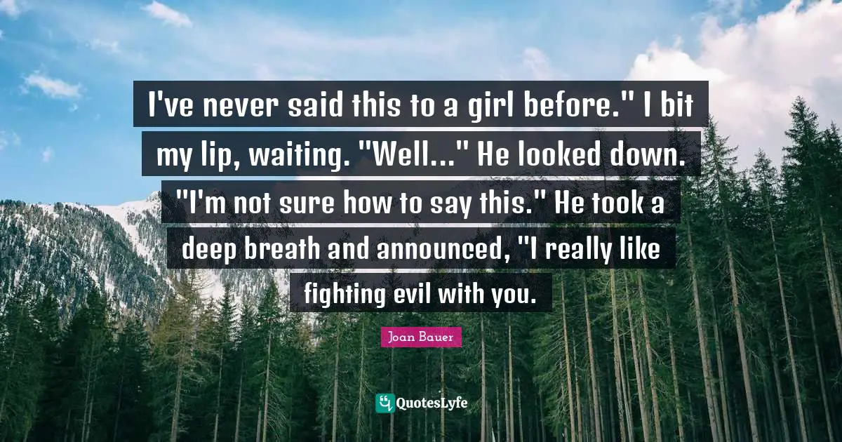 I've never said this to a girl before." I bit my lip, waiting. "Well..." He looked down. "I'm not sure how to say this." He took a deep breath and announced, "I really like fighting evil with you.