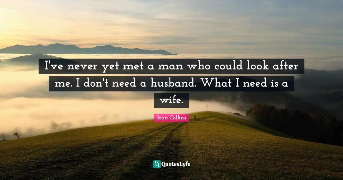 Joan Collins Quotes: "I've never yet met a man who could look after me. I don't need a husband. What I need is a wife."