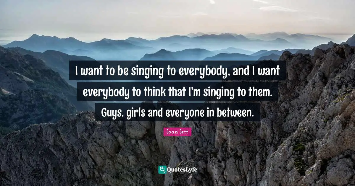 I want to be singing to everybody, and I want everybody to think that I'm singing to them. Guys, girls and everyone in between.