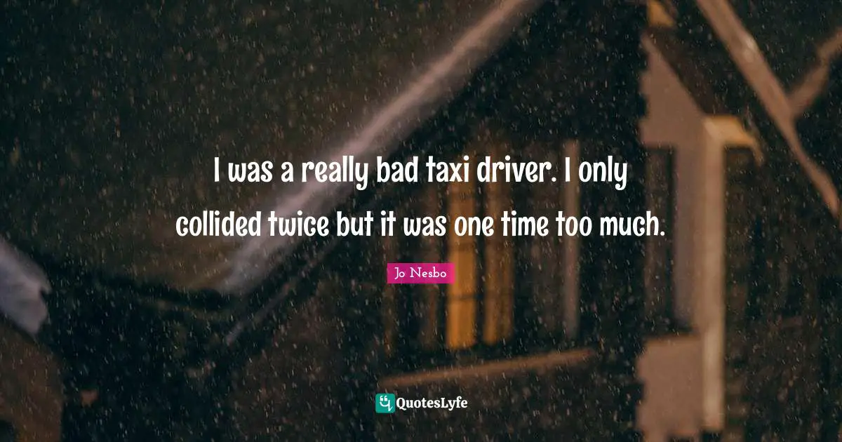 I was a really bad taxi driver. I only collided twice but it was one time too much.