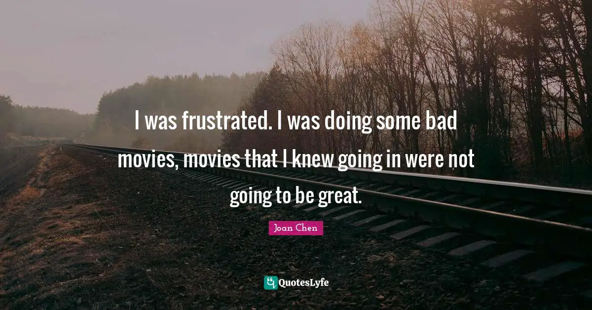 I was frustrated. I was doing some bad movies, movies that I knew going in were not going to be great.