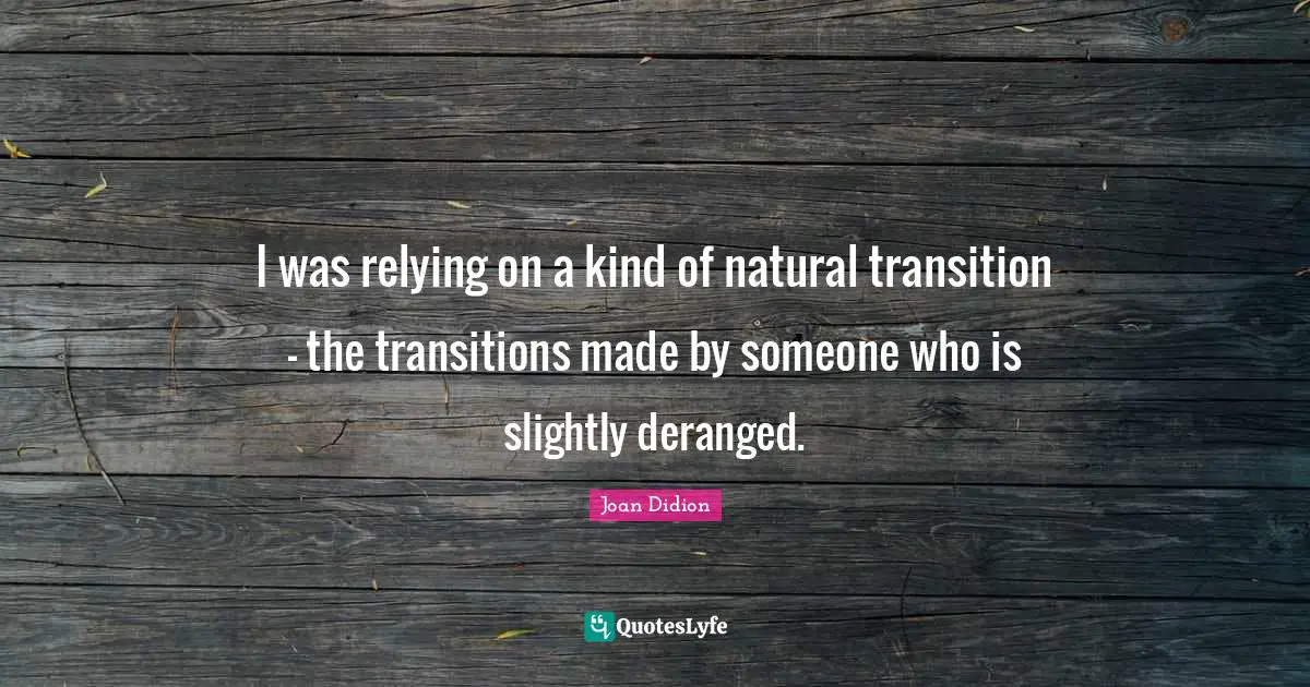 I was relying on a kind of natural transition - the transitions made by someone who is slightly deranged.
