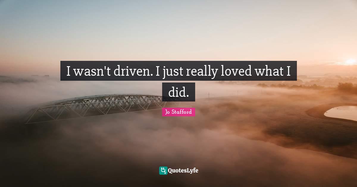 I wasn't driven. I just really loved what I did.