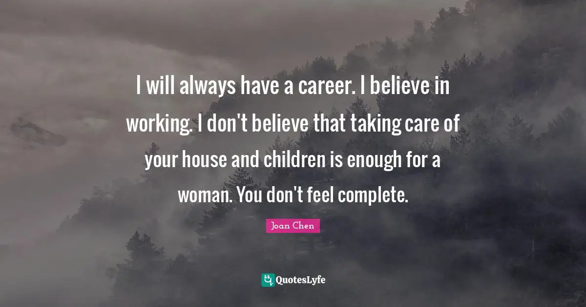 I will always have a career. I believe in working. I don't believe that taking care of your house and children is enough for a woman. You don't feel complete.