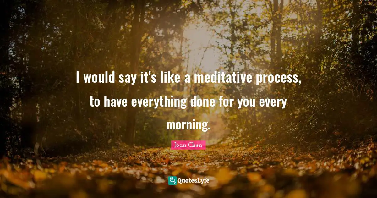 I would say it's like a meditative process, to have everything done for you every morning.