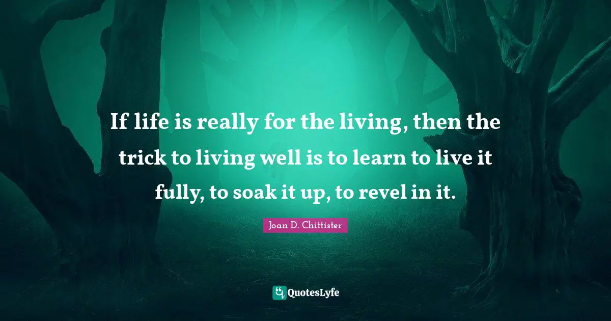 Joan D. Chittister Quotes: "If life is really for the living, then the trick to living well is to learn to live it fully, to soak it up, to revel in it."