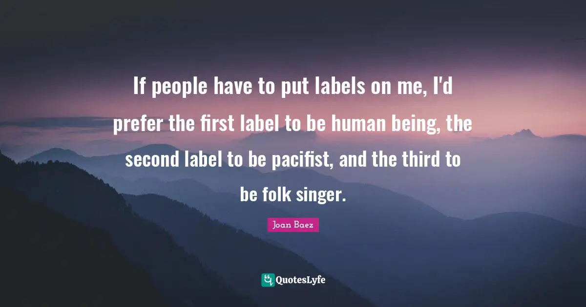 Joan Baez Quotes: "If people have to put labels on me, I'd prefer the first label to be human being, the second label to be pacifist, and the third to be folk singer."