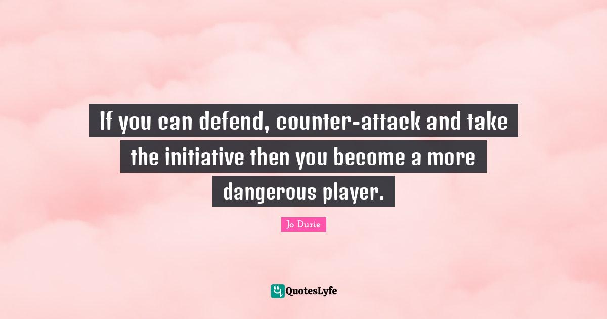 If you can defend, counterattack and take the initiative then you bec