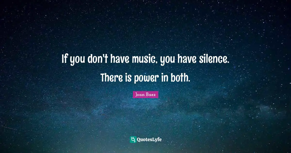 Joan Baez Quotes: "If you don't have music, you have silence. There is power in both."