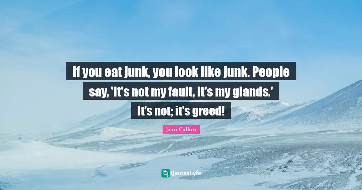 If you eat junk, you look like junk. People say, 'It's not my fault, it's my glands.' It's not; it's greed!