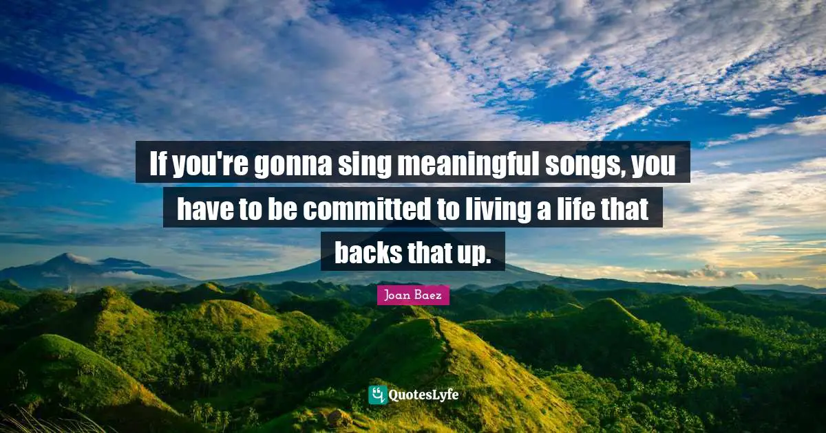 Joan Baez Quotes: "If you're gonna sing meaningful songs, you have to be committed to living a life that backs that up."