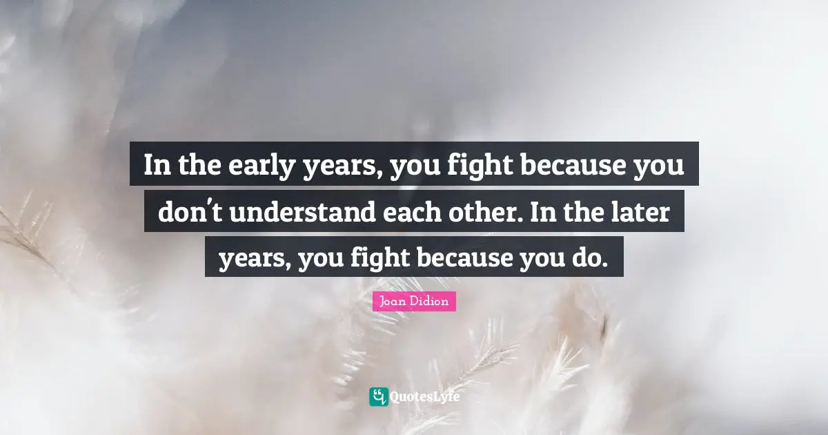 Joan Didion Quotes: "In the early years, you fight because you don't understand each other. In the later years, you fight because you do."