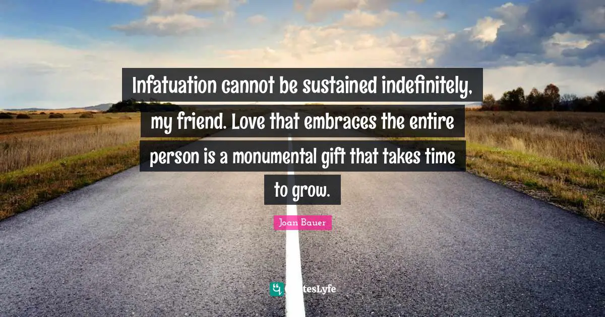 Infatuation cannot be sustained indefinitely, my friend. Love that embraces the entire person is a monumental gift that takes time to grow.