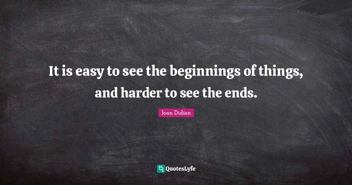 It is easy to see the beginnings of things, and harder to see the ends.