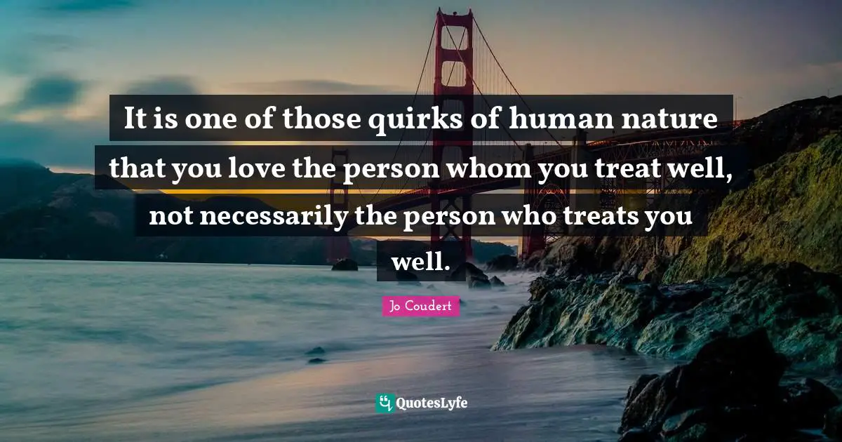It is one of those quirks of human nature that you love the person whom you treat well, not necessarily the person who treats you well.