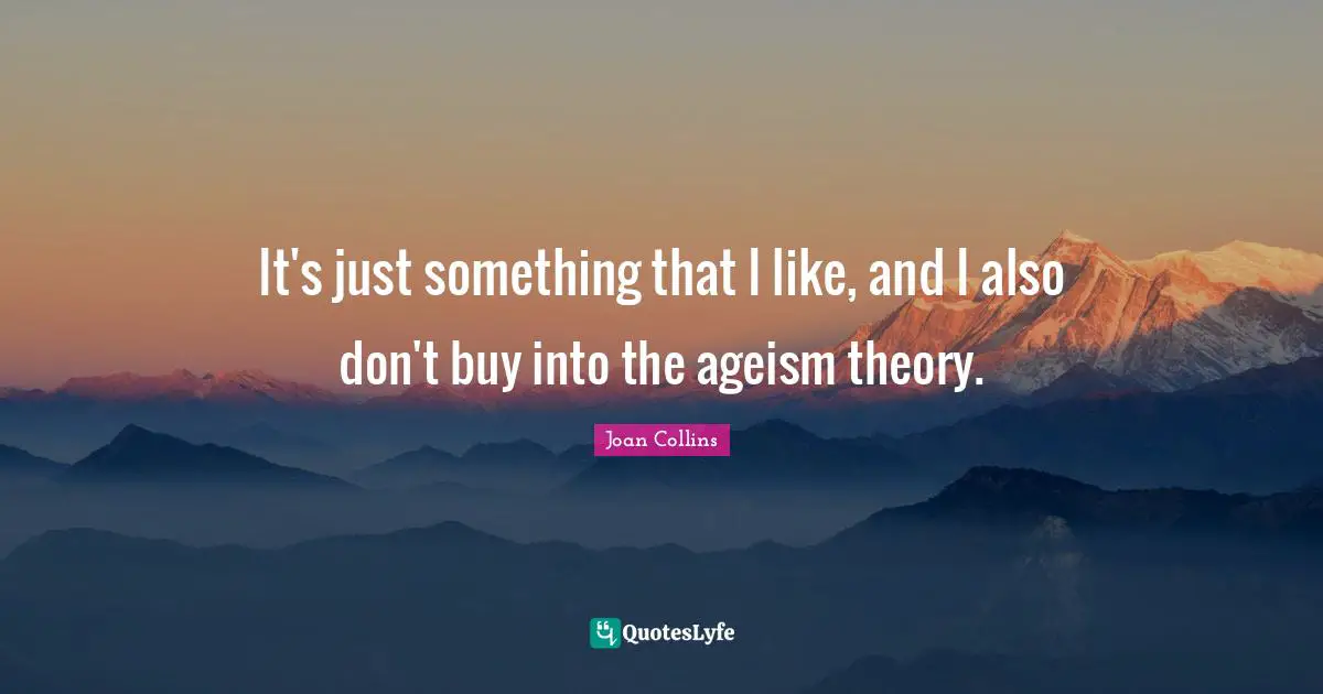 Joan Collins Quotes: "It's just something that I like, and I also don't buy into the ageism theory."