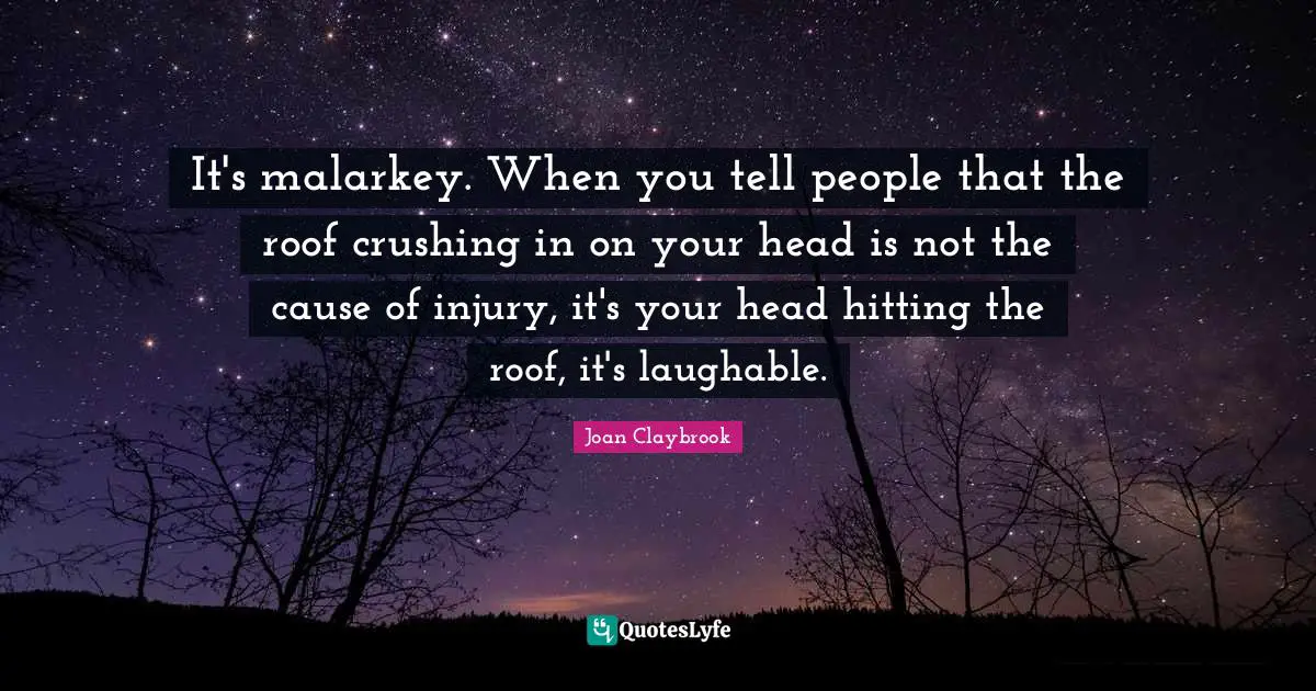It's malarkey. When you tell people that the roof crushing in on your head is not the cause of injury, it's your head hitting the roof, it's laughable.
