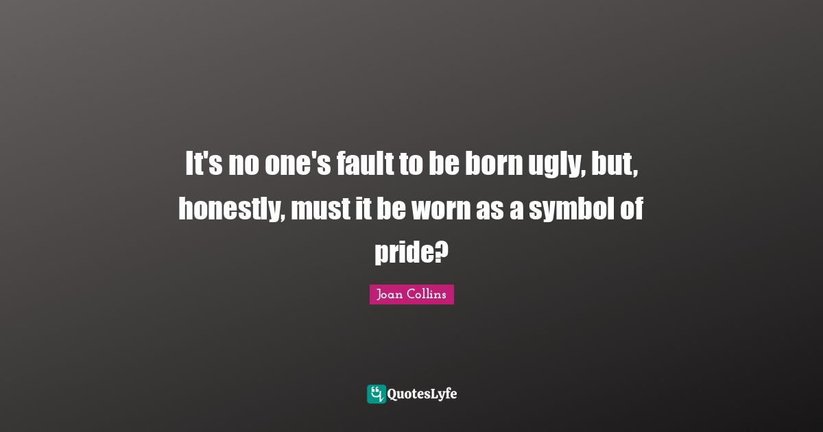 Joan Collins Quotes: "It's no one's fault to be born ugly, but, honestly, must it be worn as a symbol of pride?"