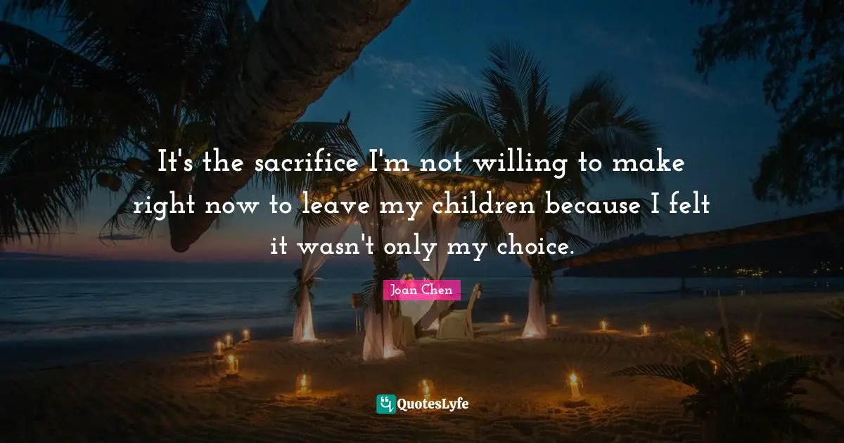 It's the sacrifice I'm not willing to make right now to leave my children because I felt it wasn't only my choice.