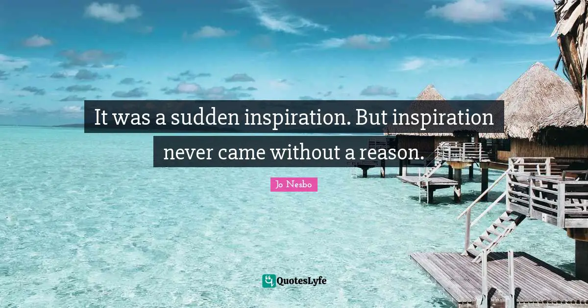 It was a sudden inspiration. But inspiration never came without a reason.