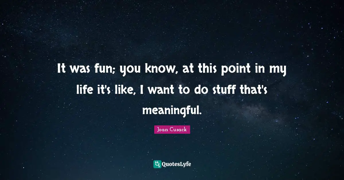 It was fun; you know, at this point in my life it's like, I want to do stuff that's meaningful.