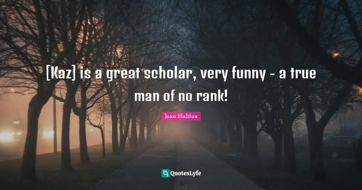 [Kaz] is a great scholar, very funny - a true man of no rank!