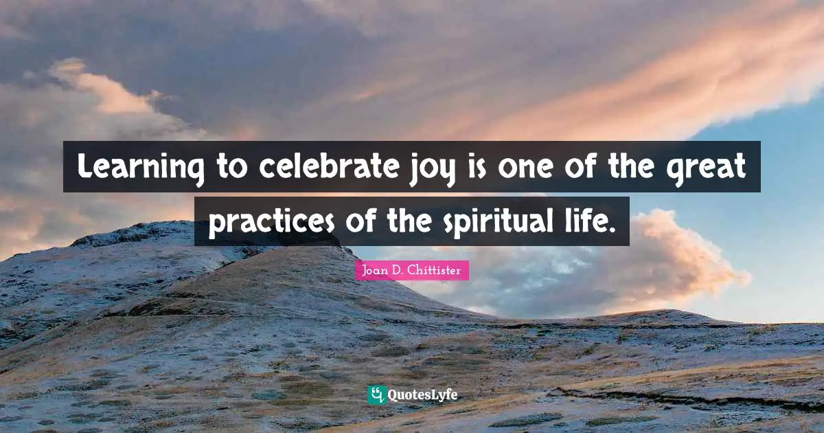 Joan D. Chittister Quotes: "Learning to celebrate joy is one of the great practices of the spiritual life."