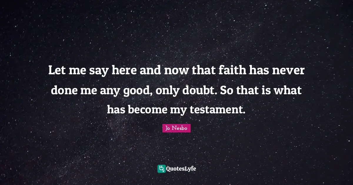 Let me say here and now that faith has never done me any good, only doubt. So that is what has become my testament.