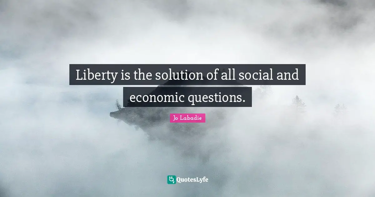 Liberty is the solution of all social and economic questions.