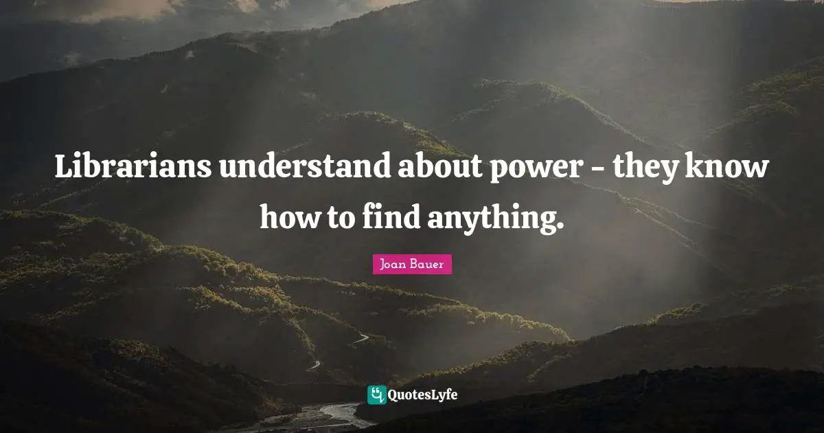 Librarian Quotes: "Librarians understand about power - they know how to find anything."