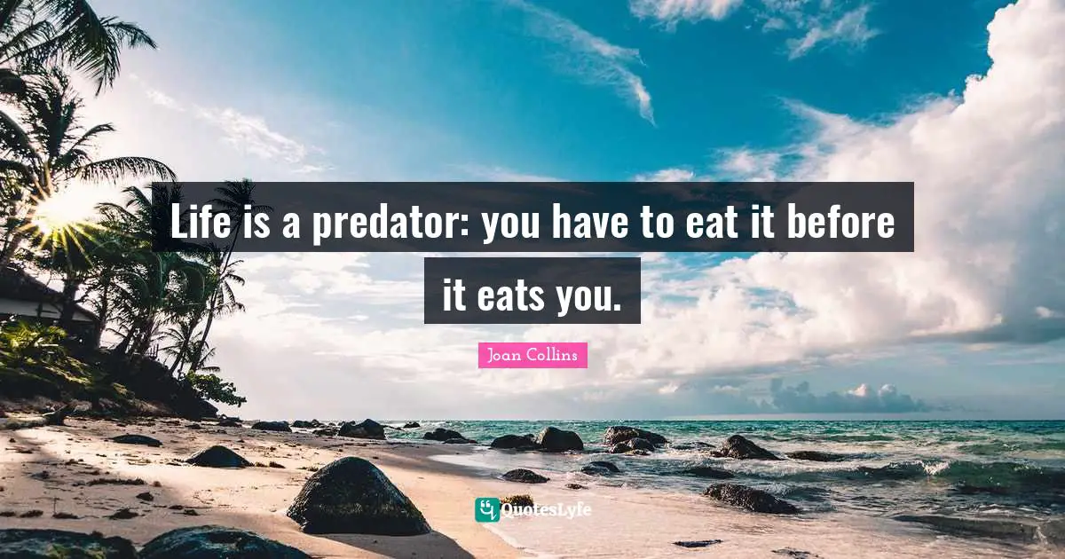 Joan Collins Quotes: "Life is a predator: you have to eat it before it eats you."