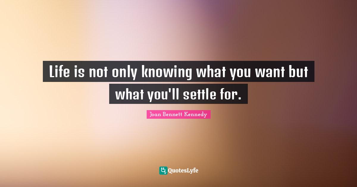 Life is not only knowing what you want but what you'll settle for.